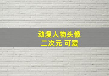 动漫人物头像 二次元 可爱